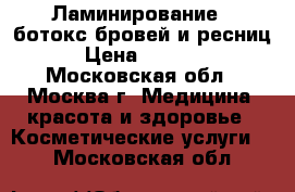 Ламинирование   ботокс бровей и ресниц › Цена ­ 1 500 - Московская обл., Москва г. Медицина, красота и здоровье » Косметические услуги   . Московская обл.